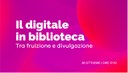 Il digitale in biblioteca, tra fruizione e divulgazione